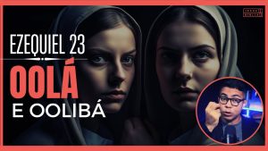 Ezequiel 23 Estudo: A infidelidade das irmãs Oolá e Oolibá