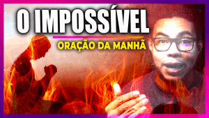 Oração da manhã - O IMPOSSÍVEL 7