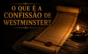 O que é a Confissão de Fé de Westminster e por que ela importa?
